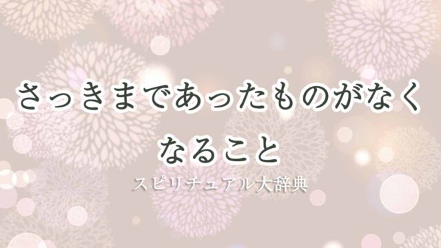 さっきまであったものがなくなる スピリチュアル